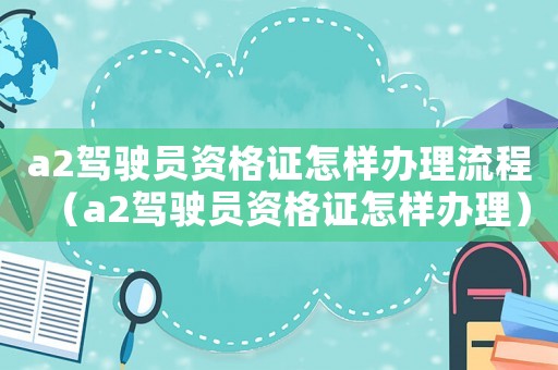 a2駕駛員資格證怎樣辦理流程（a2駕駛員資格證怎樣辦理）