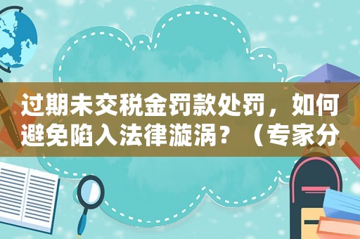 過期未交稅金罰款處罰，如何避免陷入法律漩渦？（專家分享適用經驗）