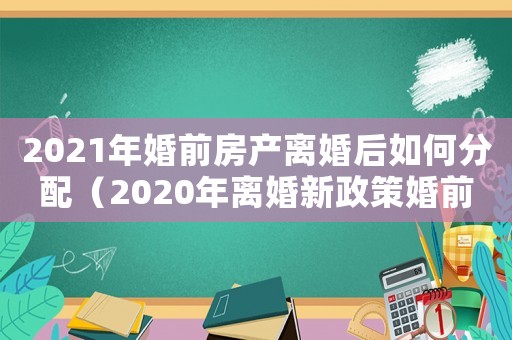 2021年婚前房產離婚后如何分配（2020年離婚新政策婚前房產）