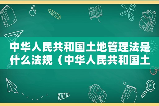 中華人民共和國土地管理法是什么法規（中華人民共和國土地管理法是什么法）