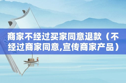 商家不經過買家同意退款（不經過商家同意,宣傳商家產品）