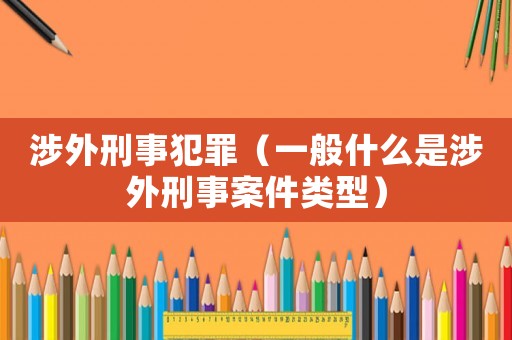 涉外刑事犯罪（一般什么是涉外刑事案件類型）