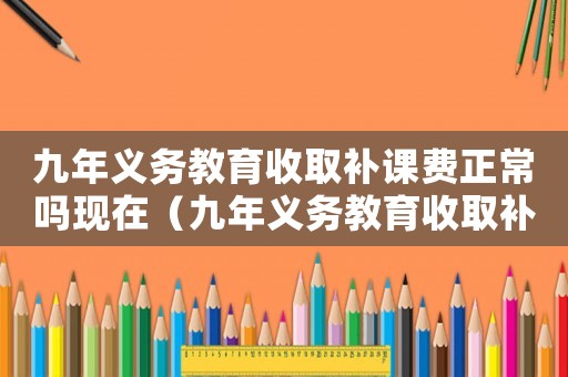 九年義務教育收取補課費正常嗎現在（九年義務教育收取補課費正常嗎?）