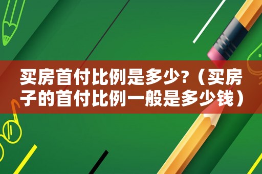 買房首付比例是多少?（買房子的首付比例一般是多少錢）