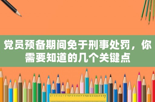 黨員預備期間免于刑事處罰，你需要知道的幾個關鍵點