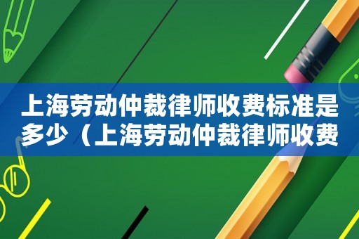 上海勞動仲裁律師收費標準是多少（上海勞動仲裁律師收費標準）