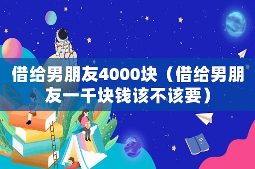 借給男朋友4000塊（借給男朋友一千塊錢該不該要）