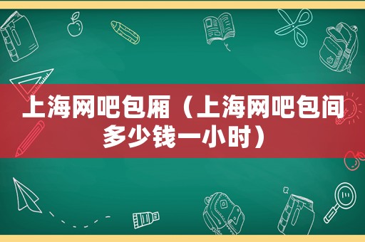 上海網吧包廂（上海網吧包間多少錢一小時）