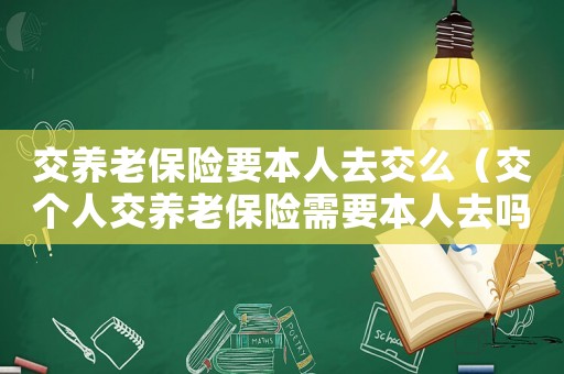 交養(yǎng)老保險(xiǎn)要本人去交么（交個(gè)人交養(yǎng)老保險(xiǎn)需要本人去嗎）