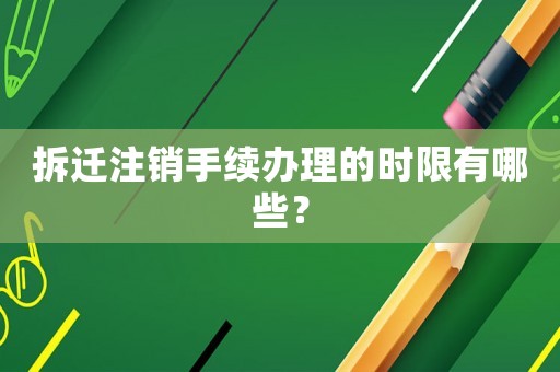 拆遷注銷手續辦理的時限有哪些？