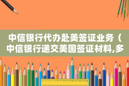中信銀行代辦赴美簽證業(yè)務(wù)（中信銀行遞交美國簽證材料,多久會反饋）