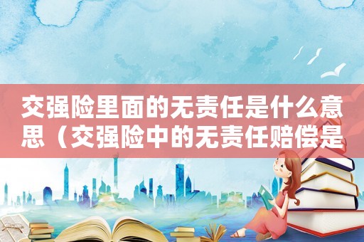 交強險里面的無責任是什么意思（交強險中的無責任賠償是什么意思）