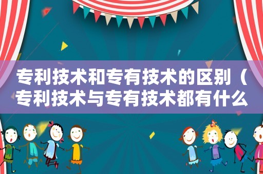 專利技術和專有技術的區別（專利技術與專有技術都有什么區別呢）