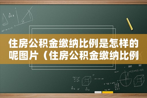 住房公積金繳納比例是怎樣的呢圖片（住房公積金繳納比例是怎樣的呢）