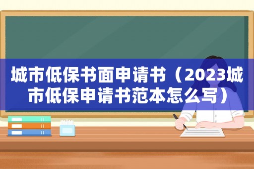 城市低保書面申請書（2023城市低保申請書范本怎么寫）