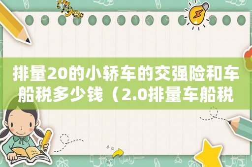 排量20的小轎車的交強(qiáng)險(xiǎn)和車船稅多少錢（2.0排量車船稅和交強(qiáng)險(xiǎn)多少）