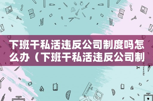 下班干私活違反公司制度嗎怎么辦（下班干私活違反公司制度嗎?）