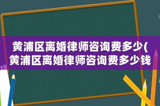 黃浦區離婚律師咨詢費多少(黃浦區離婚律師咨詢費多少錢)