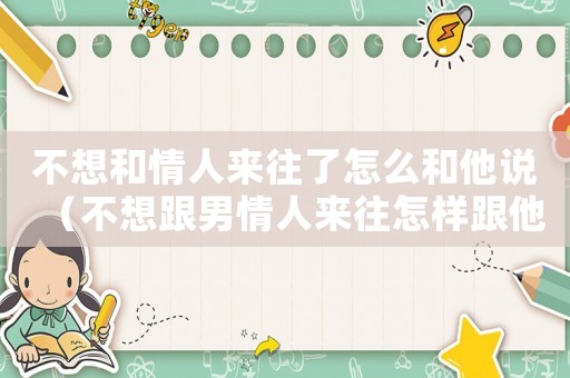 不想和情人來往了怎么和他說（不想跟男情人來往怎樣跟他說）
