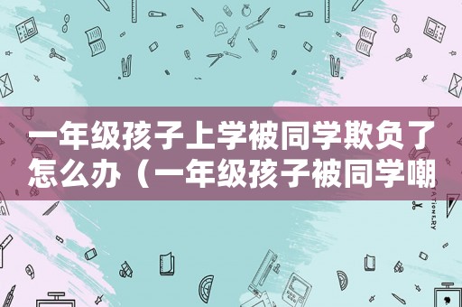 一年級孩子上學被同學欺負了怎么辦（一年級孩子被同學嘲笑怎么辦）