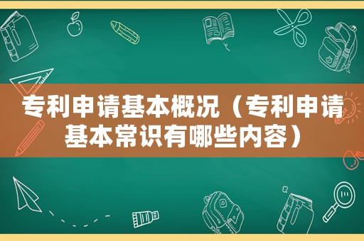 專利申請基本概況（專利申請基本常識有哪些內容）