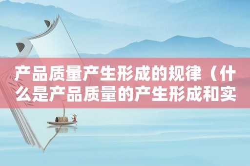 產(chǎn)品質(zhì)量產(chǎn)生形成的規(guī)律（什么是產(chǎn)品質(zhì)量的產(chǎn)生形成和實現(xiàn)過程）