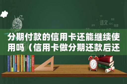 分期付款的信用卡還能繼續使用嗎（信用卡做分期還款后還能再刷嗎）