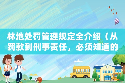 林地處罰管理規定全介紹（從罰款到刑事責任，必須知道的幾點）