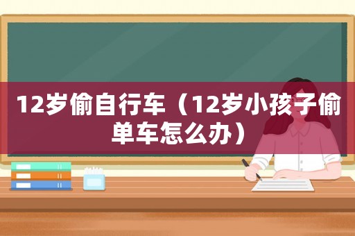 12歲偷自行車（12歲小孩子偷單車怎么辦）