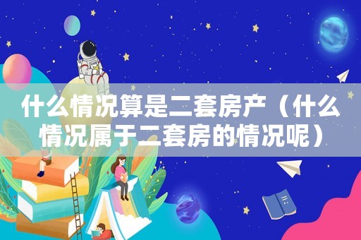 什么情況算是二套房產（什么情況屬于二套房的情況呢）