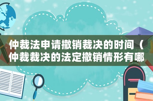 仲裁法申請撤銷裁決的時間（仲裁裁決的法定撤銷情形有哪些）
