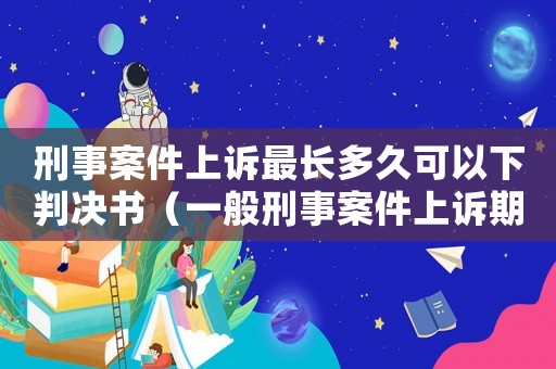刑事案件上訴最長(zhǎng)多久可以下判決書（一般刑事案件上訴期是多長(zhǎng)時(shí)間）