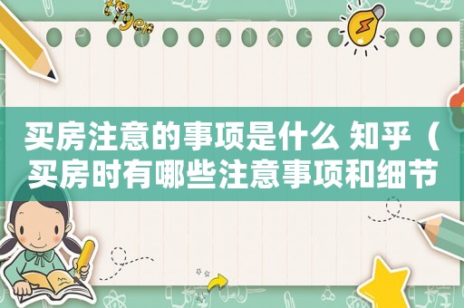 買房注意的事項(xiàng)是什么 知乎（買房時(shí)有哪些注意事項(xiàng)和細(xì)節(jié)）