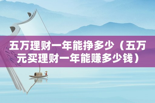 五萬理財一年能掙多少（五萬元買理財一年能賺多少錢）