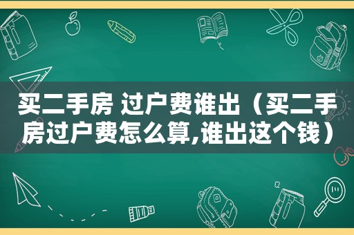 買二手房 過戶費誰出（買二手房過戶費怎么算,誰出這個錢）