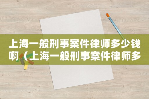 上海一般刑事案件律師多少錢啊（上海一般刑事案件律師多少錢）