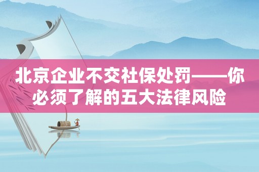 北京企業(yè)不交社保處罰——你必須了解的五大法律風(fēng)險