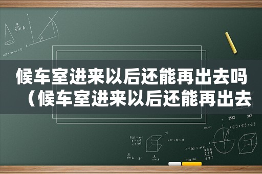 候車室進來以后還能再出去嗎（候車室進來以后還能再出去嗎）