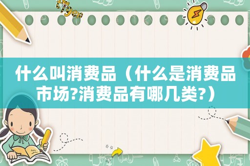 什么叫消費品（什么是消費品市場?消費品有哪幾類?）