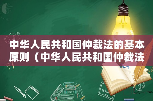 中華人民共和國仲裁法的基本原則（中華人民共和國仲裁法全文最新規定）