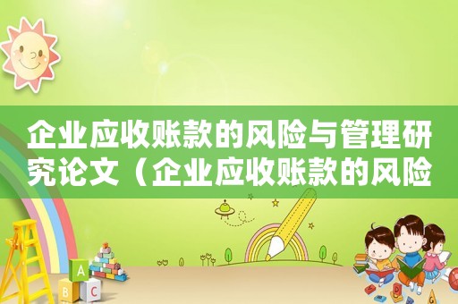 企業(yè)應(yīng)收賬款的風(fēng)險(xiǎn)與管理研究論文（企業(yè)應(yīng)收賬款的風(fēng)險(xiǎn)與管理研究論文）