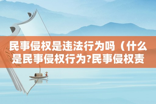 民事侵權(quán)是違法行為嗎（什么是民事侵權(quán)行為?民事侵權(quán)責(zé)任）