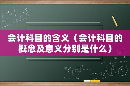 會計科目的含義（會計科目的概念及意義分別是什么）