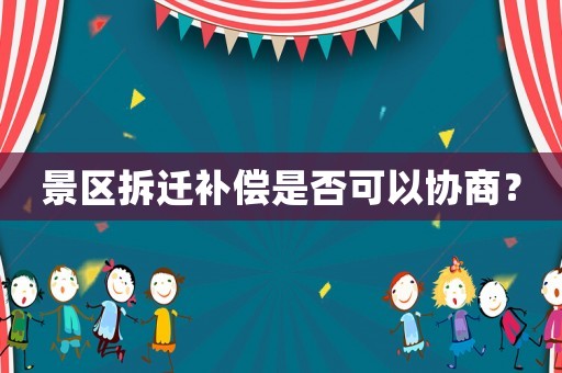 景區(qū)拆遷補償是否可以協商？