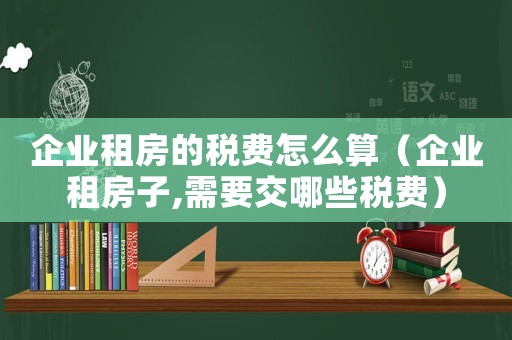 企業(yè)租房的稅費(fèi)怎么算（企業(yè)租房子,需要交哪些稅費(fèi)）