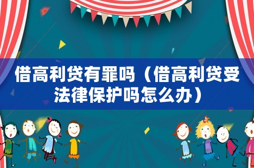 借高利貸有罪嗎（借高利貸受法律保護(hù)嗎怎么辦）