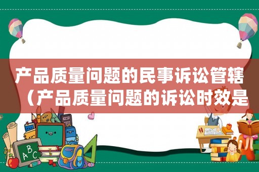 產品質量問題的民事訴訟管轄（產品質量問題的訴訟時效是()）