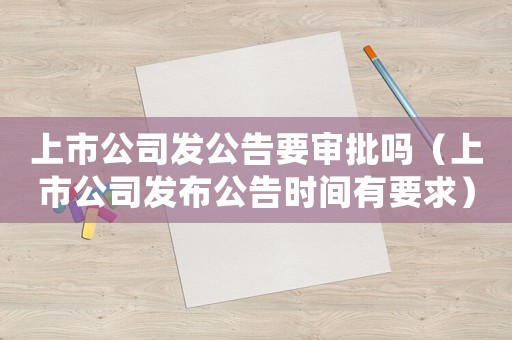 上市公司發公告要審批嗎（上市公司發布公告時間有要求）