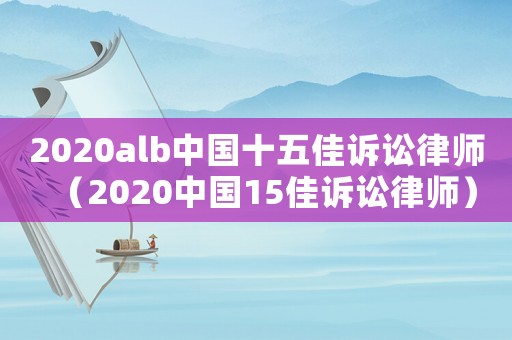 2020alb中國十五佳訴訟律師（2020中國15佳訴訟律師）