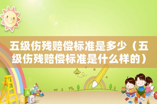 五級傷殘賠償標準是多少（五級傷殘賠償標準是什么樣的）
